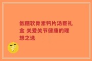 氨糖软骨素钙片汤臣礼盒 关爱关节健康的理想之选