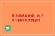 德上氨糖软骨素：呵护关节健康的优质选择