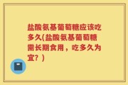 盐酸氨基葡萄糖应该吃多久(盐酸氨基葡萄糖需长期食用，吃多久为宜？)
