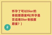 怀孕了可以Dior的骨胶原唇蜜吗(怀孕是否适用Dior骨胶原唇蜜？)