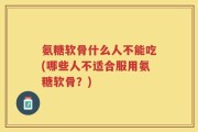 氨糖软骨什么人不能吃(哪些人不适合服用氨糖软骨？)