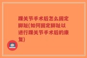 踝关节手术后怎么固定脚趾(如何固定脚趾以进行踝关节手术后的康复)