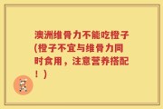 澳洲维骨力不能吃橙子(橙子不宜与维骨力同时食用，注意营养搭配！)