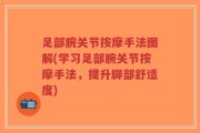足部腕关节按摩手法图解(学习足部腕关节按摩手法，提升脚部舒适度)