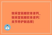 微采堂氨糖软骨素钙_微采堂氨糖软骨素钙：关节养护新选择)