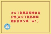 沃立丁氨基葡萄糖乳膏价格(沃立丁氨基葡萄糖乳膏多少钱一支？)