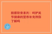 胶原软骨素片：呵护关节健康的营养补充剂你了解吗