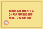 硫酸氨基葡萄糖吃十天(十天食用硫酸氨基葡萄糖，了解有何益处)