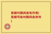 氨糖对腰间盘有作用(氨糖可能对腰间盘有效)