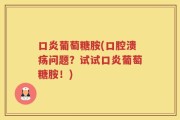口炎葡萄糖胺(口腔溃疡问题？试试口炎葡萄糖胺！)
