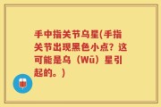 手中指关节乌星(手指关节出现黑色小点？这可能是乌（Wū）星引起的。)