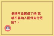 氨糖不走医保了吗(氨糖不再纳入医保支付范围？)