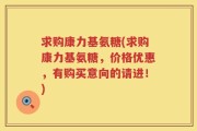 求购康力基氨糖(求购康力基氨糖，价格优惠，有购买意向的请进！)
