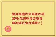 服用氨糖软骨素能吃鸡蛋吗(氨糖软骨素服用期间能否食用鸡蛋？)