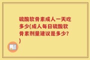 硫酸软骨素成人一天吃多少(成人每日硫酸软骨素剂量建议是多少？)