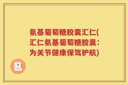 氨基葡萄糖胶囊汇仁(汇仁氨基葡萄糖胶囊：为关节健康保驾护航)