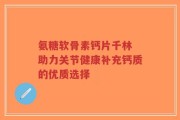 氨糖软骨素钙片千林 助力关节健康补充钙质的优质选择