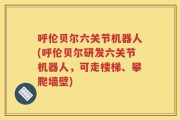呼伦贝尔六关节机器人(呼伦贝尔研发六关节机器人，可走楼梯、攀爬墙壁)