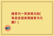 维骨力一天食用几粒(每日合适食用维骨力几颗？)