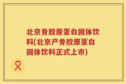 北京骨胶原蛋白固体饮料(北京产骨胶原蛋白固体饮料正式上市)