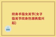纹身手指女关节(女子指关节纹身热潮再度兴起)