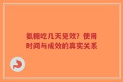 氨糖吃几天见效？使用时间与成效的真实关系