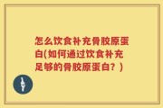 怎么饮食补充骨胶原蛋白(如何通过饮食补充足够的骨胶原蛋白？)
