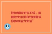 轻松缓解关节不适，氨糖软骨素蛋白钙胶囊带你体验活力生活”