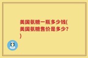 美国氨糖一瓶多少钱(美国氨糖售价是多少？)