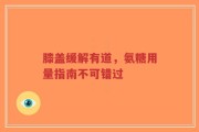 膝盖缓解有道，氨糖用量指南不可错过