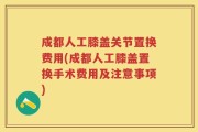 成都人工膝盖关节置换费用(成都人工膝盖置换手术费用及注意事项)