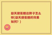 益天健氨糖这牌子怎么样(益天健氨糖的效果如何？)
