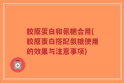 胶原蛋白和氨糖合用(胶原蛋白搭配氨糖使用的效果与注意事项)