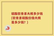 硫酸软骨素大概多少钱(软骨素硫酸价格大概是多少钱？)