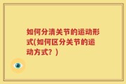 如何分清关节的运动形式(如何区分关节的运动方式？)
