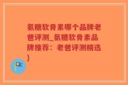 氨糖软骨素哪个品牌老爸评测_氨糖软骨素品牌推荐：老爸评测精选)