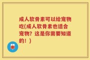 成人软骨素可以给宠物吃(成人软骨素也适合宠物？这是你需要知道的！)