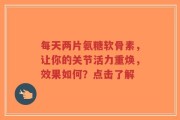 每天两片氨糖软骨素，让你的关节活力重焕，效果如何？点击了解