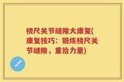 桡尺关节缝隙大康复(康复技巧：锻炼桡尺关节缝隙，重拾力量)