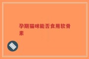 孕期猫咪能否食用软骨素