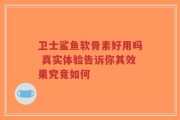 卫士鲨鱼软骨素好用吗 真实体验告诉你其效果究竟如何