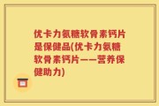 优卡力氨糖软骨素钙片是保健品(优卡力氨糖软骨素钙片——营养保健助力)