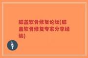膝盖软骨修复论坛(膝盖软骨修复专家分享经验)