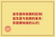 益生菌和氨糖的区别(益生菌与氨糖的差异：你需要知道的认识)