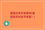 蕃茄对关节有害吗(蕃茄是否对关节有害？)