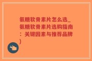 氨糖软骨素片怎么选_氨糖软骨素片选购指南：关键因素与推荐品牌)