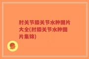 肘关节膝关节水肿图片大全(肘膝关节水肿图片集锦)