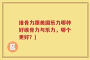 维骨力跟美国乐力哪种好维骨力与乐力，哪个更好？)