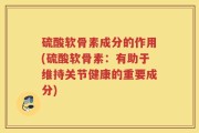 硫酸软骨素成分的作用(硫酸软骨素：有助于维持关节健康的重要成分)