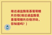 维达通盐酸氨基葡萄糖片价格(维达通盐酸氨基葡萄糖片价格浮动，你知道吗？)